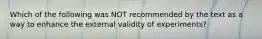 Which of the following was NOT recommended by the text as a way to enhance the external validity of experiments?