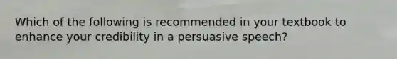 Which of the following is recommended in your textbook to enhance your credibility in a persuasive speech?