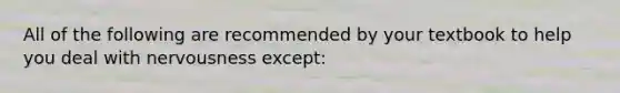 All of the following are recommended by your textbook to help you deal with nervousness except: