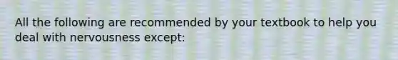 All the following are recommended by your textbook to help you deal with nervousness except: