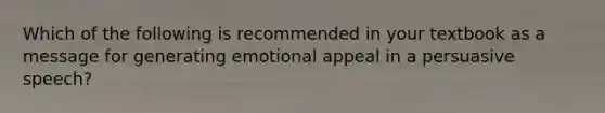 Which of the following is recommended in your textbook as a message for generating emotional appeal in a persuasive speech?