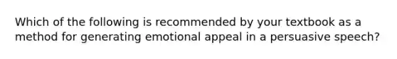 Which of the following is recommended by your textbook as a method for generating emotional appeal in a persuasive speech?