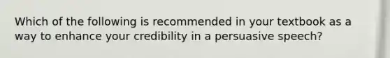 Which of the following is recommended in your textbook as a way to enhance your credibility in a persuasive speech?