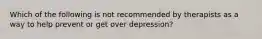 Which of the following is not recommended by therapists as a way to help prevent or get over depression?