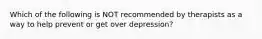 Which of the following is NOT recommended by therapists as a way to help prevent or get over depression?