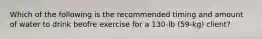 Which of the following is the recommended timing and amount of water to drink beofre exercise for a 130-lb (59-kg) client?