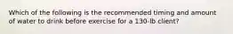 Which of the following is the recommended timing and amount of water to drink before exercise for a 130-lb client?