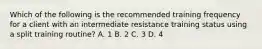 Which of the following is the recommended training frequency for a client with an intermediate resistance training status using a split training routine? A. 1 B. 2 C. 3 D. 4
