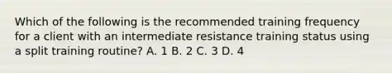 Which of the following is the recommended training frequency for a client with an intermediate resistance training status using a split training routine? A. 1 B. 2 C. 3 D. 4