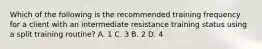 Which of the following is the recommended training frequency for a client with an intermediate resistance training status using a split training routine? A. 1 C. 3 B. 2 D. 4