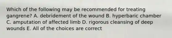 Which of the following may be recommended for treating gangrene? A. debridement of the wound B. hyperbaric chamber C. amputation of affected limb D. rigorous cleansing of deep wounds E. All of the choices are correct