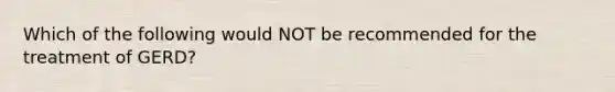 Which of the following would NOT be recommended for the treatment of GERD?