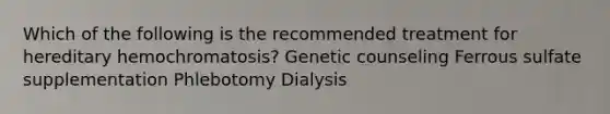 Which of the following is the recommended treatment for hereditary hemochromatosis? Genetic counseling Ferrous sulfate supplementation Phlebotomy Dialysis