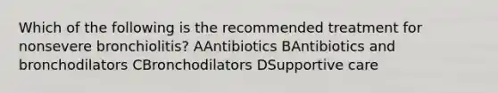 Which of the following is the recommended treatment for nonsevere bronchiolitis? AAntibiotics BAntibiotics and bronchodilators CBronchodilators DSupportive care