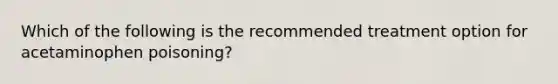 Which of the following is the recommended treatment option for acetaminophen poisoning?