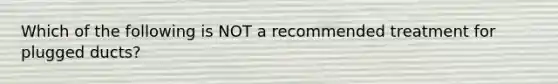 Which of the following is NOT a recommended treatment for plugged ducts?