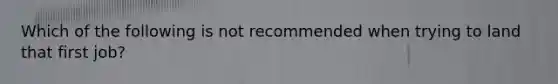 Which of the following is not recommended when trying to land that first job?