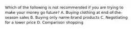 Which of the following is not recommended if you are trying to make your money go future? A. Buying clothing at end-of-the-season sales B. Buying only name-brand products C. Negotiating for a lower price D. Comparison shopping