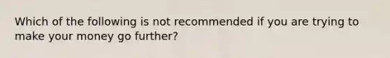 Which of the following is not recommended if you are trying to make your money go further?