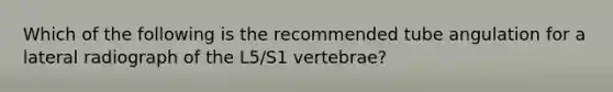 Which of the following is the recommended tube angulation for a lateral radiograph of the L5/S1 vertebrae?