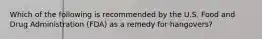 Which of the following is recommended by the U.S. Food and Drug Administration (FDA) as a remedy for hangovers?