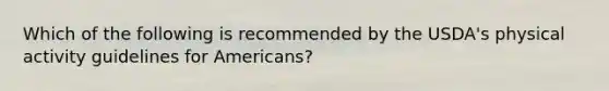 Which of the following is recommended by the USDA's physical activity guidelines for Americans?