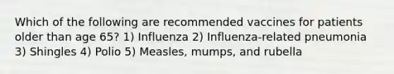 Which of the following are recommended vaccines for patients older than age 65? 1) Influenza 2) Influenza-related pneumonia 3) Shingles 4) Polio 5) Measles, mumps, and rubella