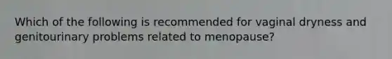 Which of the following is recommended for vaginal dryness and genitourinary problems related to menopause?