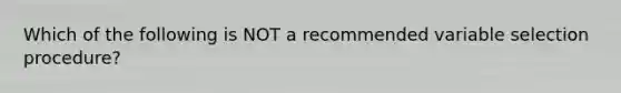 Which of the following is NOT a recommended variable selection procedure?