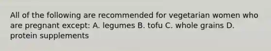All of the following are recommended for vegetarian women who are pregnant except: A. legumes B. tofu C. whole grains D. protein supplements