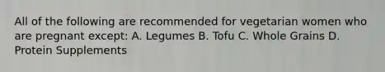 All of the following are recommended for vegetarian women who are pregnant except: A. Legumes B. Tofu C. Whole Grains D. Protein Supplements