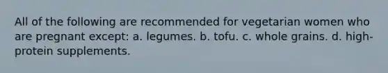 All of the following are recommended for vegetarian women who are pregnant except: a. legumes. b. tofu. c. whole grains. d. high-protein supplements.