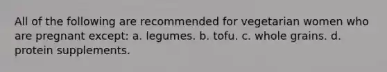 All of the following are recommended for vegetarian women who are pregnant except: a. legumes. b. tofu. c. whole grains. d. protein supplements.