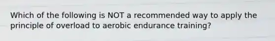 Which of the following is NOT a recommended way to apply the principle of overload to aerobic endurance training?