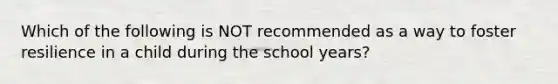 Which of the following is NOT recommended as a way to foster resilience in a child during the school years?