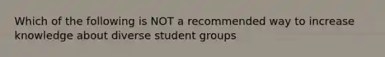 Which of the following is NOT a recommended way to increase knowledge about diverse student groups