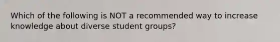 Which of the following is NOT a recommended way to increase knowledge about diverse student groups?