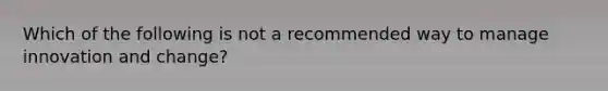 Which of the following is not a recommended way to manage innovation and change?