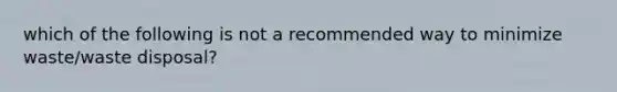 which of the following is not a recommended way to minimize waste/waste disposal?