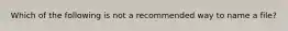 Which of the following is not a recommended way to name a file?