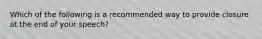 Which of the following is a recommended way to provide closure at the end of your speech?