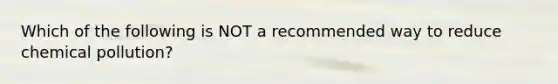 Which of the following is NOT a recommended way to reduce chemical pollution?