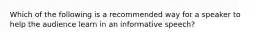 Which of the following is a recommended way for a speaker to help the audience learn in an informative speech?