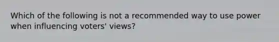 Which of the following is not a recommended way to use power when influencing voters' views?