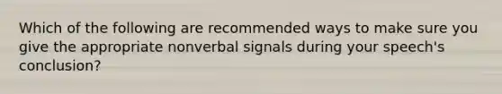 Which of the following are recommended ways to make sure you give the appropriate nonverbal signals during your speech's conclusion?