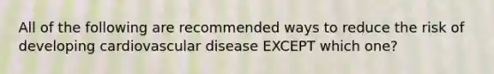 All of the following are recommended ways to reduce the risk of developing cardiovascular disease EXCEPT which one?