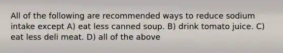 All of the following are recommended ways to reduce sodium intake except A) eat less canned soup. B) drink tomato juice. C) eat less deli meat. D) all of the above