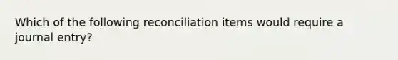 Which of the following reconciliation items would require a journal entry?