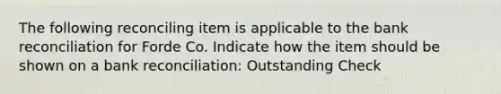 The following reconciling item is applicable to the bank reconciliation for Forde Co. Indicate how the item should be shown on a bank reconciliation: Outstanding Check