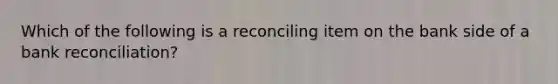 Which of the following is a reconciling item on the bank side of a bank reconciliation?